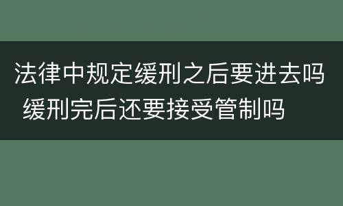 法律中规定缓刑之后要进去吗 缓刑完后还要接受管制吗