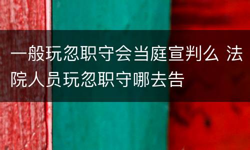 一般玩忽职守会当庭宣判么 法院人员玩忽职守哪去告