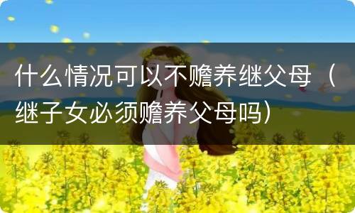 什么情况可以不赡养继父母（继子女必须赡养父母吗）