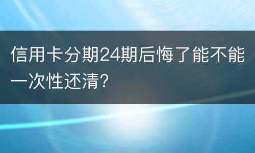 信用卡分期24期后悔了能不能一次性还清?