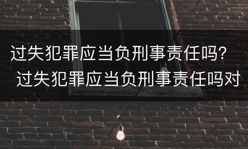 过失犯罪应当负刑事责任吗？ 过失犯罪应当负刑事责任吗对吗