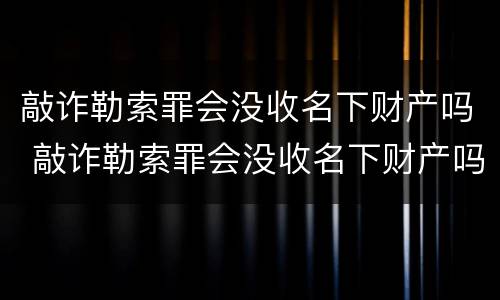 敲诈勒索罪会没收名下财产吗 敲诈勒索罪会没收名下财产吗