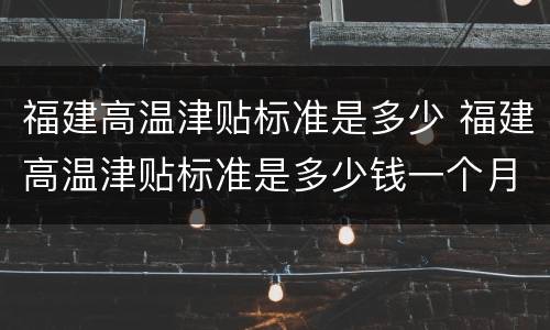 福建高温津贴标准是多少 福建高温津贴标准是多少钱一个月