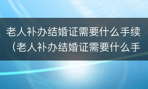 老人补办结婚证需要什么手续（老人补办结婚证需要什么手续和证件）