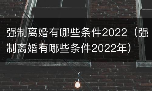 强制离婚有哪些条件2022（强制离婚有哪些条件2022年）