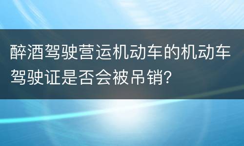 醉酒驾驶营运机动车的机动车驾驶证是否会被吊销？