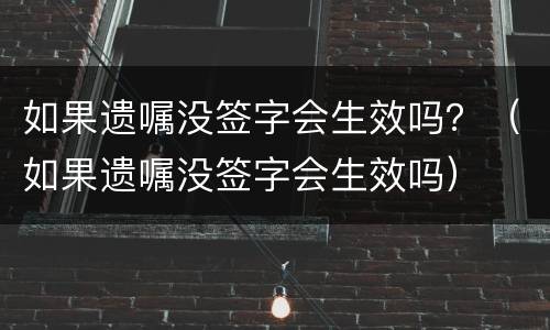 如果遗嘱没签字会生效吗？（如果遗嘱没签字会生效吗）