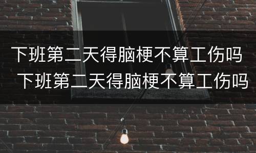 下班第二天得脑梗不算工伤吗 下班第二天得脑梗不算工伤吗怎么办