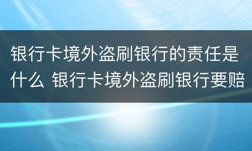 银行卡境外盗刷银行的责任是什么 银行卡境外盗刷银行要赔吗