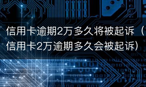 信用卡逾期2万多久将被起诉（信用卡2万逾期多久会被起诉）