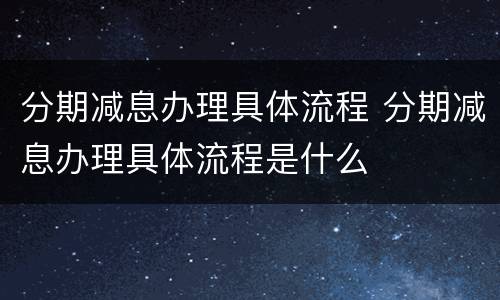 分期减息办理具体流程 分期减息办理具体流程是什么