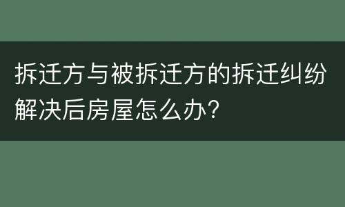 拆迁方与被拆迁方的拆迁纠纷解决后房屋怎么办?