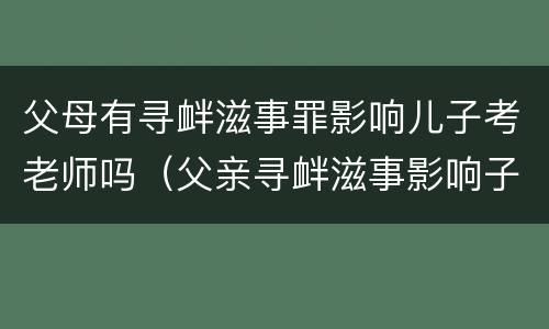 父母有寻衅滋事罪影响儿子考老师吗（父亲寻衅滋事影响子女考公务员吗）