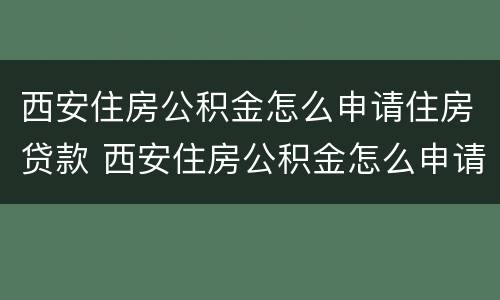 西安住房公积金怎么申请住房贷款 西安住房公积金怎么申请住房贷款还款