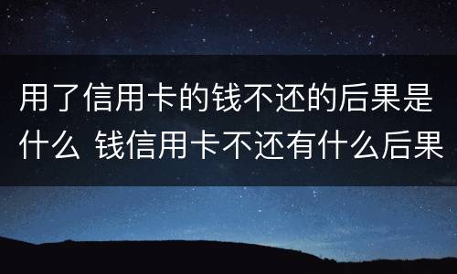 用了信用卡的钱不还的后果是什么 钱信用卡不还有什么后果