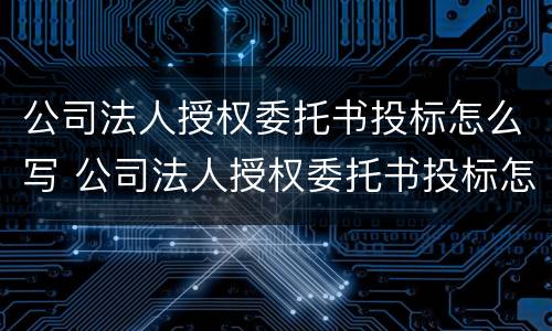 公司法人授权委托书投标怎么写 公司法人授权委托书投标怎么写范文