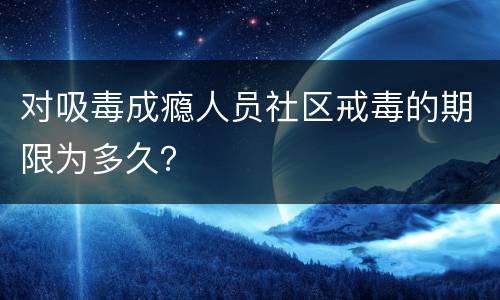 对吸毒成瘾人员社区戒毒的期限为多久？