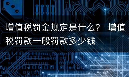 增值税罚金规定是什么？ 增值税罚款一般罚款多少钱