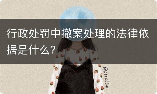 行政处罚中撤案处理的法律依据是什么？