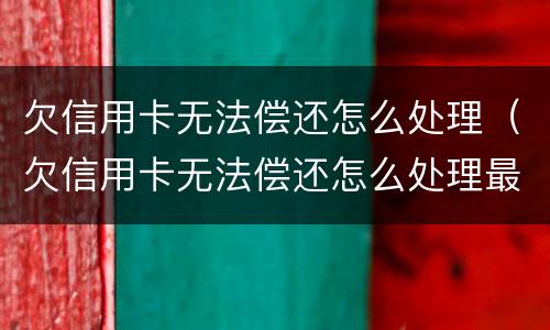 欠信用卡无法偿还怎么处理（欠信用卡无法偿还怎么处理最有效）