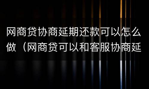 网商贷协商延期还款可以怎么做（网商贷可以和客服协商延期还款吗）