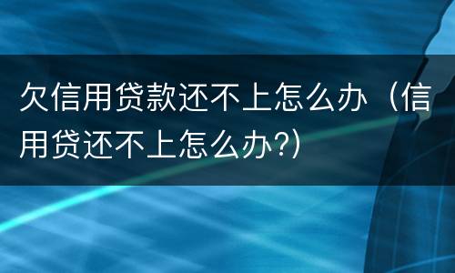 欠信用贷款还不上怎么办（信用贷还不上怎么办?）