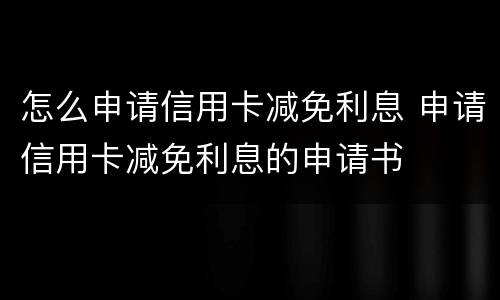 怎么申请信用卡减免利息 申请信用卡减免利息的申请书