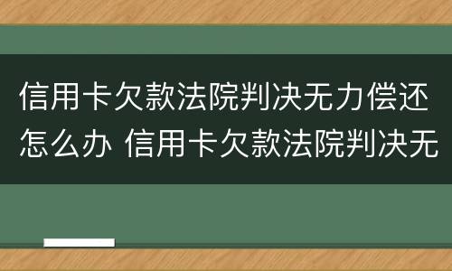 信用卡欠款法院判决无力偿还怎么办 信用卡欠款法院判决无力偿还怎么办理