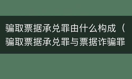 骗取票据承兑罪由什么构成（骗取票据承兑罪与票据诈骗罪区别）