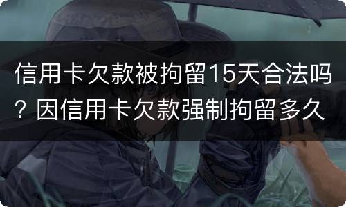 信用卡欠款被拘留15天合法吗? 因信用卡欠款强制拘留多久