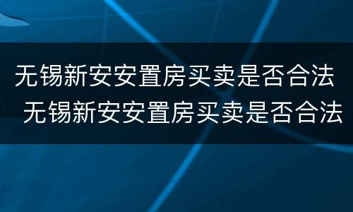 无锡新安安置房买卖是否合法 无锡新安安置房买卖是否合法了