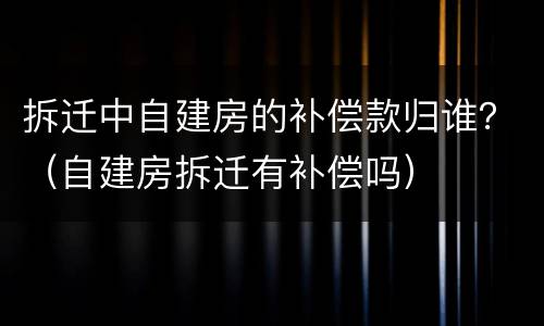 拆迁中自建房的补偿款归谁？（自建房拆迁有补偿吗）