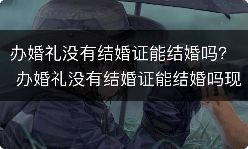 办婚礼没有结婚证能结婚吗？ 办婚礼没有结婚证能结婚吗现在