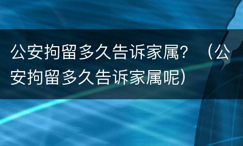 公安拘留多久告诉家属？（公安拘留多久告诉家属呢）