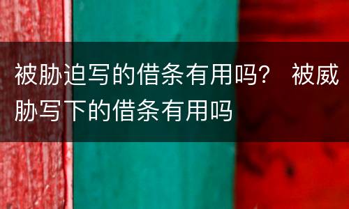 被胁迫写的借条有用吗？ 被威胁写下的借条有用吗