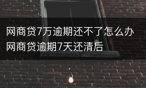 网商贷7万逾期还不了怎么办 网商贷逾期7天还清后