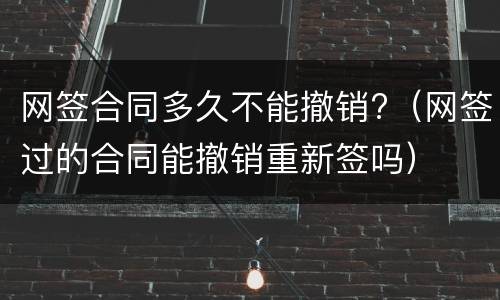 网签合同多久不能撤销?（网签过的合同能撤销重新签吗）