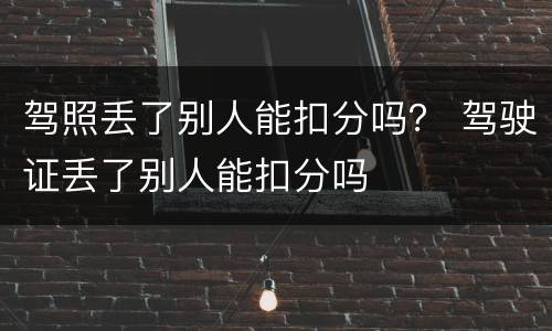 驾照丢了别人能扣分吗？ 驾驶证丢了别人能扣分吗