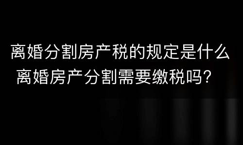 离婚分割房产税的规定是什么 离婚房产分割需要缴税吗?