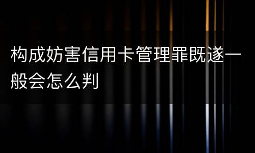 构成妨害信用卡管理罪既遂一般会怎么判