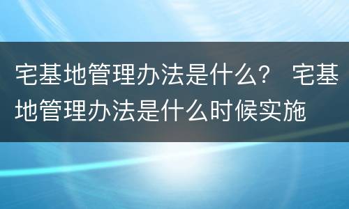 宅基地管理办法是什么？ 宅基地管理办法是什么时候实施