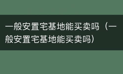 一般安置宅基地能买卖吗（一般安置宅基地能买卖吗）