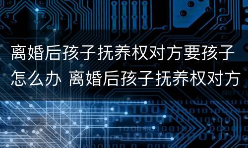 离婚后孩子抚养权对方要孩子怎么办 离婚后孩子抚养权对方要孩子怎么办手续