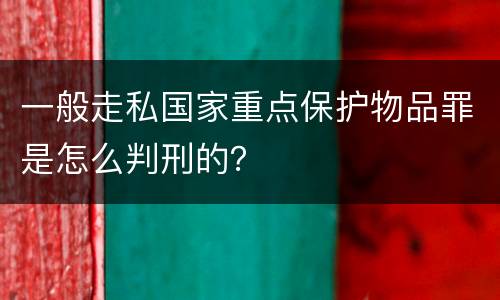 一般走私国家重点保护物品罪是怎么判刑的？