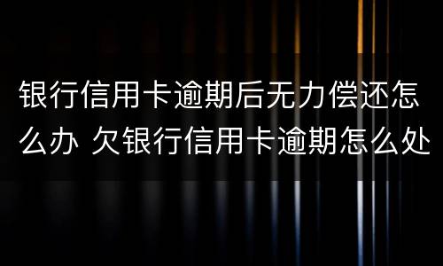 银行信用卡逾期后无力偿还怎么办 欠银行信用卡逾期怎么处理