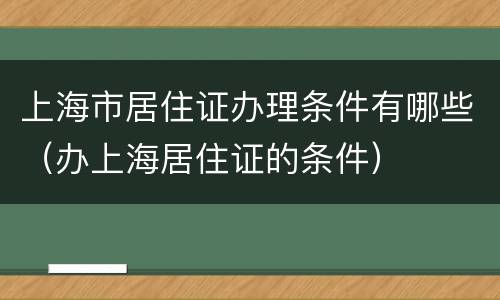 上海市居住证办理条件有哪些（办上海居住证的条件）