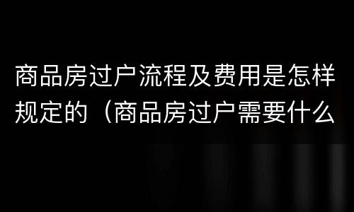 商品房过户流程及费用是怎样规定的（商品房过户需要什么手续和费用标准）