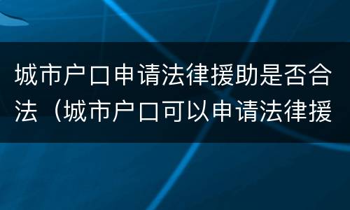 城市户口申请法律援助是否合法（城市户口可以申请法律援助吗）