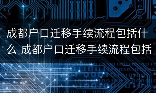 成都户口迁移手续流程包括什么 成都户口迁移手续流程包括什么内容