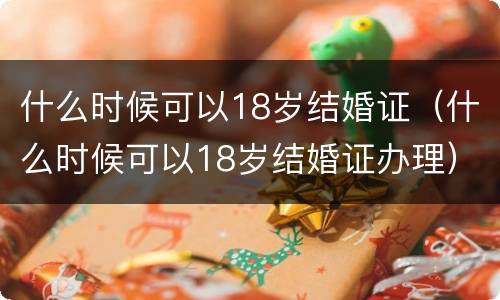 什么时候可以18岁结婚证（什么时候可以18岁结婚证办理）